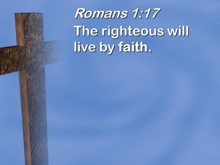 Romans 1:17 The righteous will live by faith..