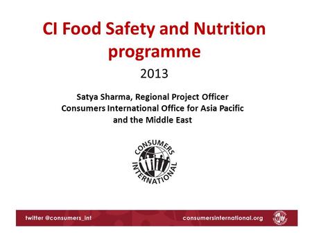 CI Food Safety and Nutrition programme 2013 Satya Sharma, Regional Project Officer Consumers International Office for Asia Pacific and the Middle East.
