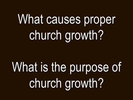 What causes proper church growth? What is the purpose of church growth?