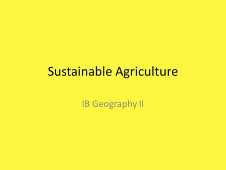 Sustainable Agriculture IB Geography II. Objective By the end of this lesson, students will be able to examine the principles of sustainable agriculture.