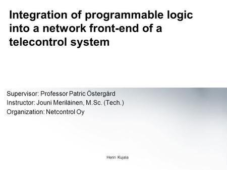 Henri Kujala Integration of programmable logic into a network front-end of a telecontrol system Supervisor: Professor Patric Östergård Instructor: Jouni.
