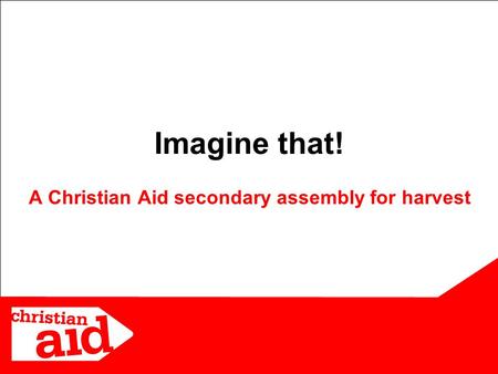 1 Imagine that! A Christian Aid secondary assembly for harvest.