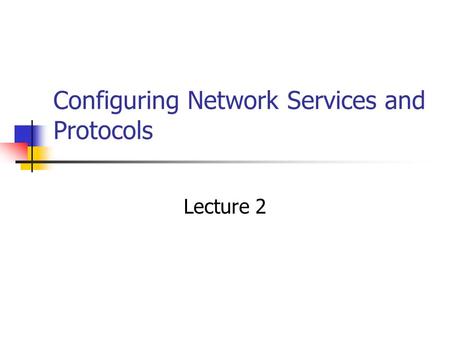 Configuring Network Services and Protocols Lecture 2.