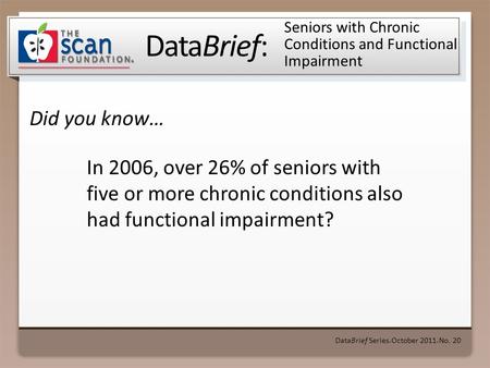 DataBrief: Did you know… DataBrief Series ● October 2011 ● No. 20 Seniors with Chronic Conditions and Functional Impairment In 2006, over 26% of seniors.
