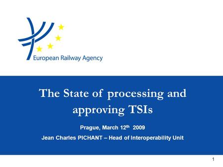 1 Prague, March 12 th 2009 Jean Charles PICHANT – Head of Interoperability Unit The State of processing and approving TSIs.