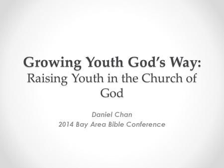 Growing Youth God’s Way: Raising Youth in the Church of God Daniel Chan 2014 Bay Area Bible Conference.