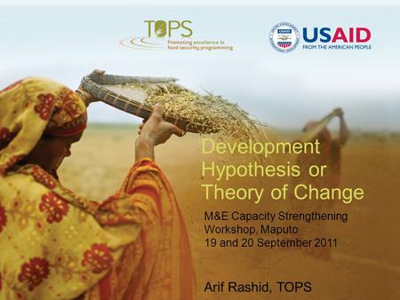 Development Hypothesis or Theory of Change M&E Capacity Strengthening Workshop, Maputo 19 and 20 September 2011 Arif Rashid, TOPS.