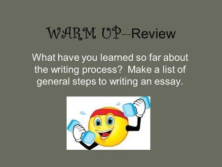 WARM UP — Review What have you learned so far about the writing process? Make a list of general steps to writing an essay.