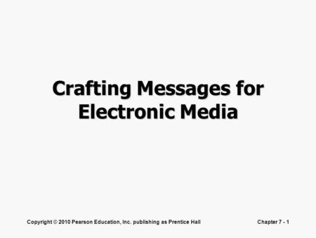 Copyright © 2010 Pearson Education, Inc. publishing as Prentice HallChapter 7 - 1 Crafting Messages for Electronic Media.
