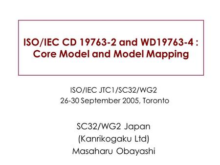 ISO/IEC CD 19763-2 and WD19763-4 : Core Model and Model Mapping ISO/IEC JTC1/SC32/WG2 26-30 September 2005, Toronto SC32/WG2 Japan (Kanrikogaku Ltd) Masaharu.