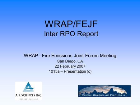 WRAP/FEJF Inter RPO Report WRAP - Fire Emissions Joint Forum Meeting San Diego, CA 22 February 2007 1015a – Presentation (c)