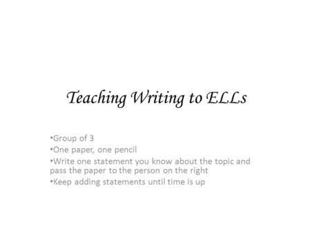 Teaching Writing to ELLs Group of 3 One paper, one pencil Write one statement you know about the topic and pass the paper to the person on the right Keep.