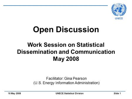 UNECE Statistical Division Slide 115 May 2008 Open Discussion Work Session on Statistical Dissemination and Communication May 2008 Facilitator: Gina Pearson.