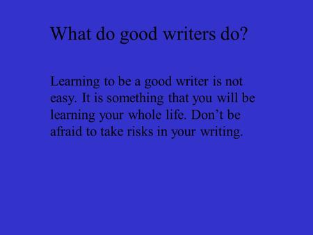 What do good writers do? Learning to be a good writer is not easy. It is something that you will be learning your whole life. Don’t be afraid to take risks.