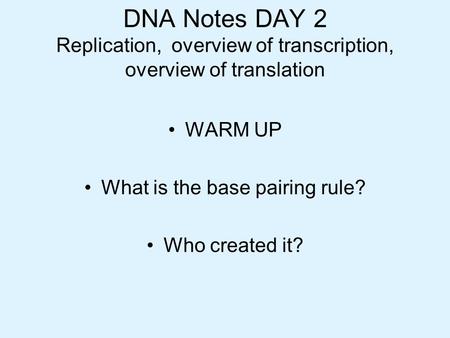 DNA Notes DAY 2 Replication, overview of transcription, overview of translation WARM UP What is the base pairing rule? Who created it?