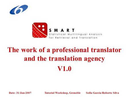 Sofia Garcia/Roberto Silva Tutorial Workshop, GrenobleDate: 31/Jan/2007 The work of a professional translator and the translation agency V1.0.
