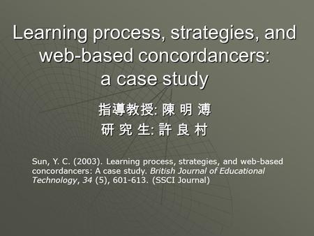 Learning process, strategies, and web-based concordancers: a case study 指導教授 : 陳 明 溥 研 究 生 : 許 良 村 Sun, Y. C. (2003). Learning process, strategies, and.