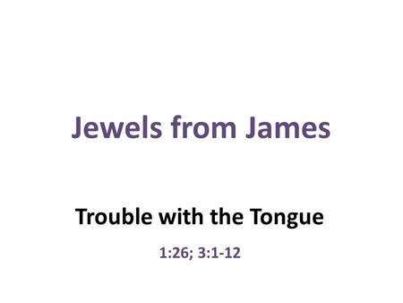 Jewels from James Trouble with the Tongue 1:26; 3:1-12.
