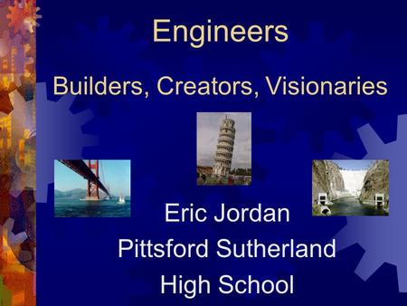 Engineers Builders, Creators, Visionaries Eric Jordan Pittsford Sutherland High School.