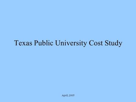 April, 2005 Texas Public University Cost Study. April, 2005 Charge To develop a defensible and acceptable “Instruction and Operations Formula” Matrix.