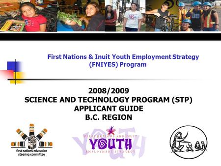 First Nations & Inuit Youth Employment Strategy (FNIYES) Program 2008/2009 SCIENCE AND TECHNOLOGY PROGRAM (STP) APPLICANT GUIDE B.C. REGION.