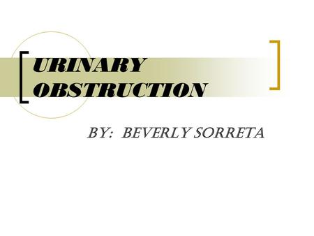 URINARY OBSTRUCTION By: Beverly Sorreta. ETIOLOGY  A urinary obstruction means the normal flow of urine is blocked. As the urine backs up, it can cause.