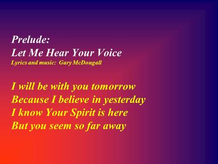 Prelude: Let Me Hear Your Voice Lyrics and music: Gary McDougall I will be with you tomorrow Because I believe in yesterday I know Your Spirit is here.
