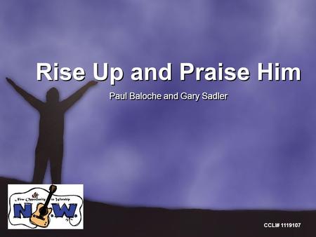 Rise Up and Praise Him Paul Baloche and Gary Sadler Rise Up and Praise Him Paul Baloche and Gary Sadler CCLI# 1119107.