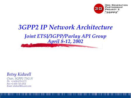 3GPP2 IP Network Architecture Joint ETSI/3GPP/Parlay API Group April 8-12, 2002 Betsy Kidwell Chair, 3GPP2 TSG-N Ph:+1-630-979-2272 Fax:+1-630-713-1921.