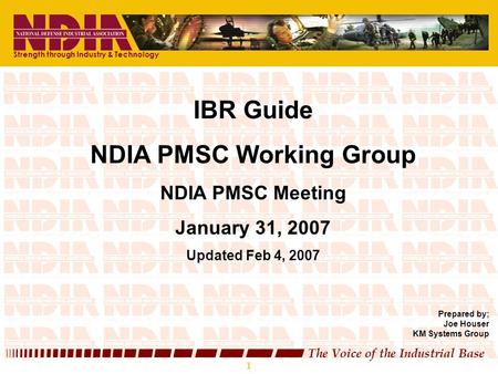 1 The Voice of the Industrial Base 1 IBR Guide NDIA PMSC Working Group NDIA PMSC Meeting January 31, 2007 Updated Feb 4, 2007 Prepared by; Joe Houser KM.