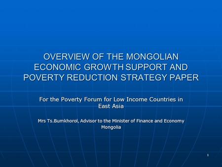 1 OVERVIEW OF THE MONGOLIAN ECONOMIC GROWTH SUPPORT AND POVERTY REDUCTION STRATEGY PAPER For the Poverty Forum for Low Income Countries in East Asia Mrs.