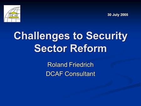 Challenges to Security Sector Reform Roland Friedrich DCAF Consultant 30 July 2005.