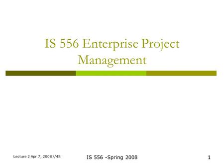IS 556 Enterprise Project Management 1IS 556 -Spring 2008 Lecture 2 Apr 7, 2008 //48.