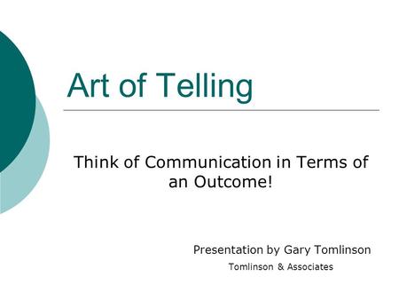 Art of Telling Think of Communication in Terms of an Outcome! Presentation by Gary Tomlinson Tomlinson & Associates.