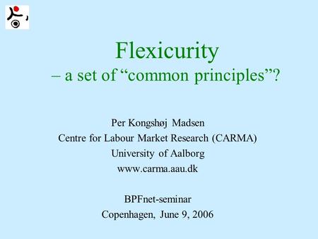Flexicurity – a set of “common principles”? Per Kongshøj Madsen Centre for Labour Market Research (CARMA) University of Aalborg www.carma.aau.dk BPFnet-seminar.