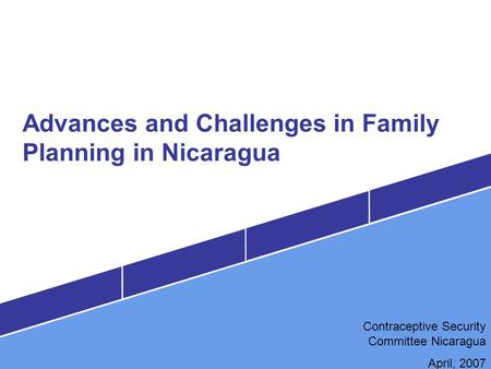 Advances and Challenges in Family Planning in Nicaragua Contraceptive Security Committee Nicaragua April, 2007.