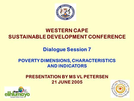 WESTERN CAPE SUSTAINABLE DEVELOPMENT CONFERENCE Dialogue Session 7 POVERTY DIMENSIONS, CHARACTERISTICS AND INDICATORS PRESENTATION BY MS VL PETERSEN 21.