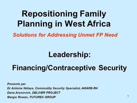 1 Repositioning Family Planning in West Africa Solutions for Addressing Unmet FP Need Leadership: Financing/Contraceptive Security Presente par Dr Antoine.
