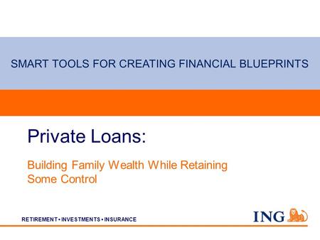 RETIREMENT INVESTMENTS INSURANCE Private Loans: Building Family Wealth While Retaining Some Control SMART TOOLS FOR CREATING FINANCIAL BLUEPRINTS.