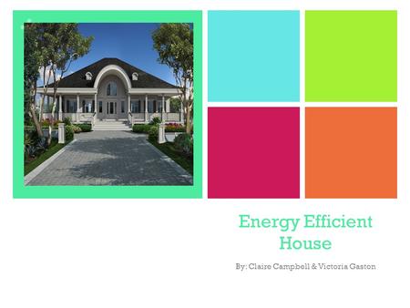 + Energy Efficient House By: Claire Campbell & Victoria Gaston.