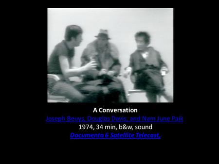 A Conversation Joseph Beuys, Douglas Davis, and Nam June Paik 1974, 34 min, b&w, sound Documenta 6 Satellite Telecast,