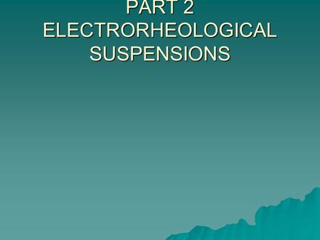 PART 2 ELECTRORHEOLOGICAL SUSPENSIONS. ELECTRORHEOLOGICAL SUSPENSIONS  SUMMARY –Review of electrorheological suspensions (ERS) –Classification of ERS.