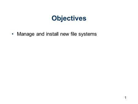 1 Objectives Manage and install new file systems.