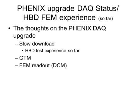 PHENIX upgrade DAQ Status/ HBD FEM experience (so far) The thoughts on the PHENIX DAQ upgrade –Slow download HBD test experience so far –GTM –FEM readout.