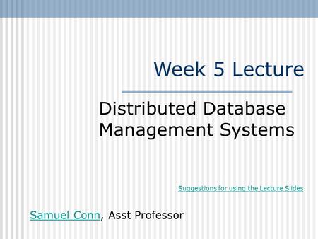 Week 5 Lecture Distributed Database Management Systems Samuel ConnSamuel Conn, Asst Professor Suggestions for using the Lecture Slides.