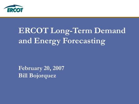 ERCOT Long-Term Demand and Energy Forecasting February 20, 2007 Bill Bojorquez.