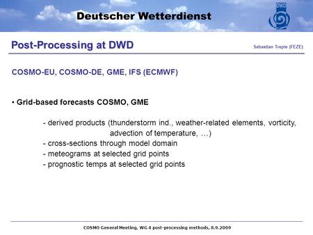 Post-Processing at DWD Post-Processing at DWD Sebastian Trepte (FEZE) Grid-based forecasts COSMO, GME - derived products (thunderstorm ind., weather-related.