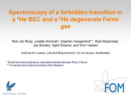 Spectroscopy of a forbidden transition in a 4 He BEC and a 3 He degenerate Fermi gas Rob van Rooij, Juliette Simonet*, Maarten Hoogerland**, Roel Rozendaal,
