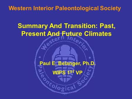 Summary And Transition: Past, Present And Future Climates Western Interior Paleontological Society Paul E. Belanger, Ph.D. WIPS 1 ST VP.