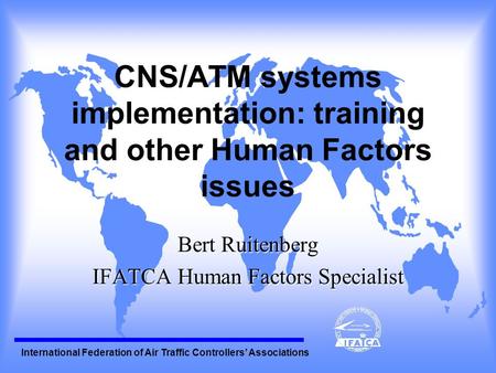 International Federation of Air Traffic Controllers’ Associations CNS/ATM systems implementation: training and other Human Factors issues Bert Ruitenberg.